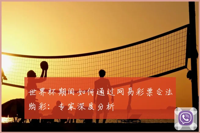 世界杯期间如何通过网易彩票合法购彩:专家深度分析