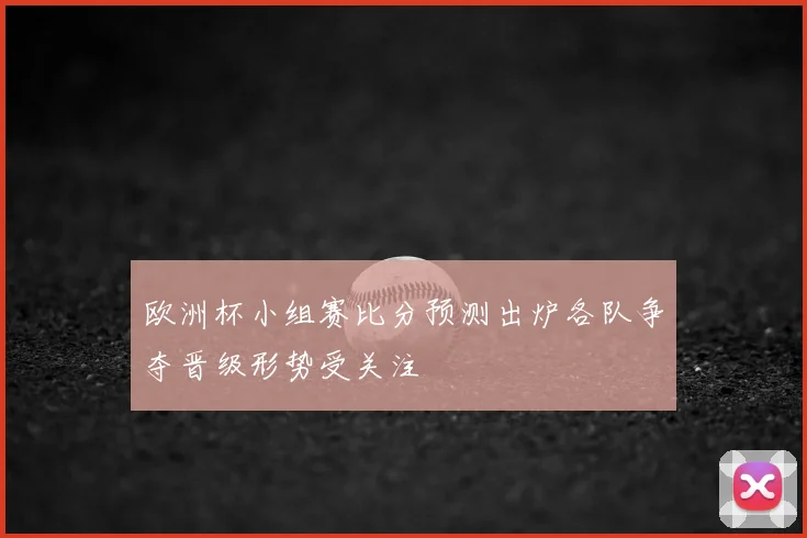欧洲杯小组赛比分预测出炉各队争夺晋级形势受关注