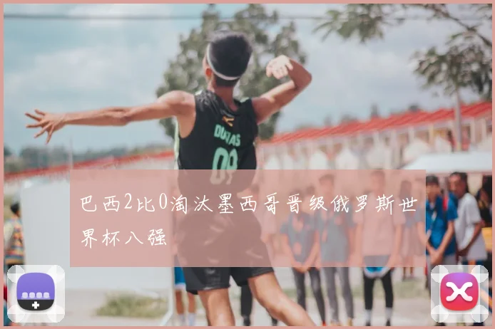 巴西2比0淘汰墨西哥晋级俄罗斯世界杯八强