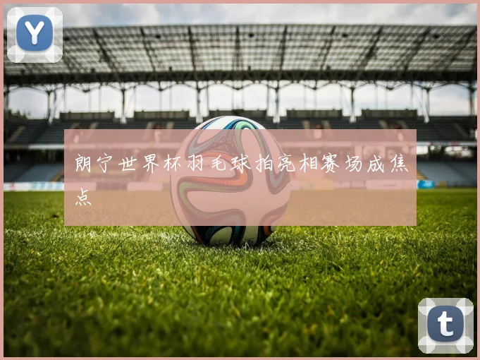 朗宁世界杯羽毛球拍亮相赛场成焦点
