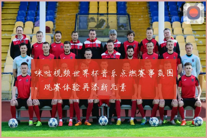 咪咕视频世界杯音乐点燃赛事氛围，观赛体验再添新元素