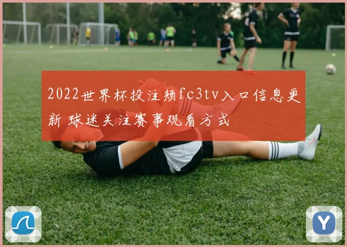2022世界杯投注颊fc3tv入口信息更新 球迷关注赛事观看方式