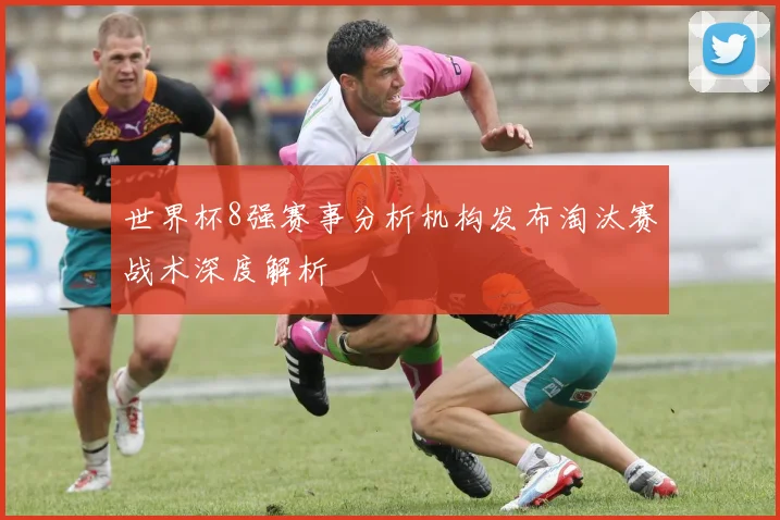 世界杯8强赛事分析机构发布淘汰赛战术深度解析