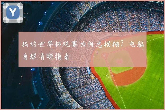我的世界杯观赛为何总模糊?电脑看球清晰指南