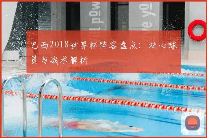 巴西2018世界杯阵容盘点:核心球员与战术解析