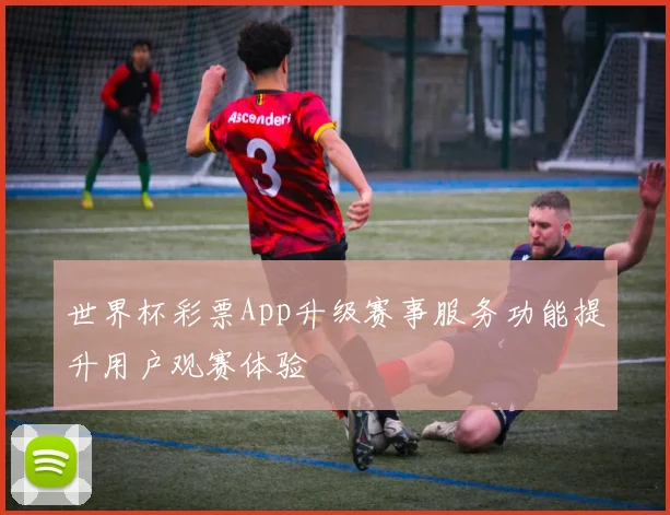 世界杯彩票App升级赛事服务功能提升用户观赛体验