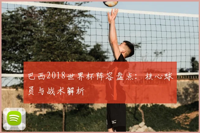 巴西2018世界杯阵容盘点:核心球员与战术解析