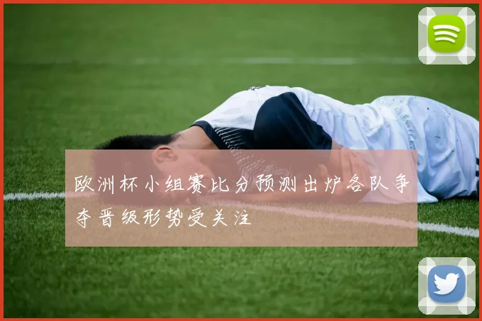 欧洲杯小组赛比分预测出炉各队争夺晋级形势受关注