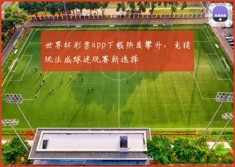 世界杯彩票app下载热度攀升,竞猜玩法成球迷观赛新选择